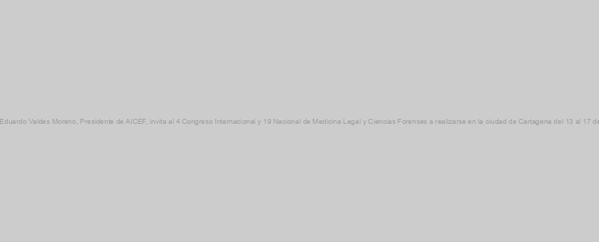 El doctor Carlos Eduardo Valdes Moreno, Presidente de AICEF, invita al 4 Congreso Internacional y 19 Nacional de Medicina Legal y Ciencias Forenses a realizarse en la ciudad de Cartagena del 13 al 17 de agosto de 2018